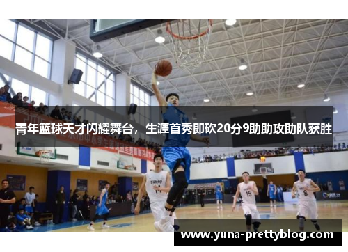 青年篮球天才闪耀舞台，生涯首秀即砍20分9助助攻助队获胜
