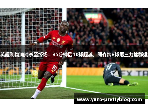 英超利物浦搏杀至终场：85分钟后10球超越，阿森纳8球第三力挫群雄
